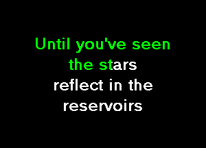 Until you've seen
the stars

reflect in the
reservoirs
