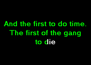 And the first to do time.

The first of the gang
to die