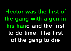 Hector was the first of
the gang with a gun in
his hand and the first
to do time. The first
of the gang to die