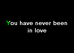 You have never been

in love