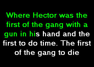 Where Hector was the
first of the gang with a
gun in his hand and the
first to do time. The first
of the gang to die