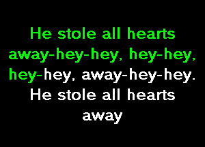 He stole all hearts
away-hey-hey, hey-hey,

hey-hey. away-hey-hey.
He stole all hearts
away