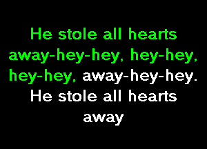 He stole all hearts
away-hey-hey, hey-hey,

hey-hey. away-hey-hey.
He stole all hearts
away