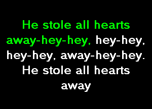 He stole all hearts
away-hey-hey, hey-hey,

hey-hey. away-hey-hey.
He stole all hearts
away