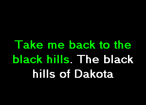 Take me back to the

black hills. The black
hills of Dakota