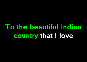 To the beautiful Indian

country that I love