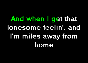 And when I get that
lonesome feelin', and

I'm miles away from
home