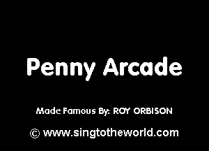 Penny Arcade

Made Famous By. ROY ORBISON

(Q www.singtotheworld.com