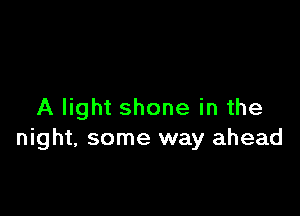 A light shone in the
night, some way ahead