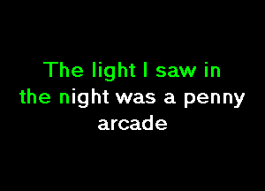 The light I saw in

the night was a penny
arcade