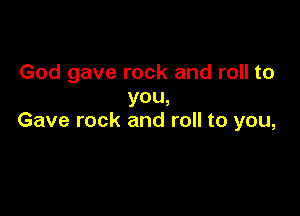 God gave rock and roll to
you,

Gave rock and roll to you,