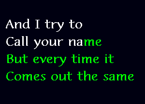 And I try to
Call your name

But every time it
Comes out the same