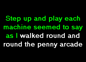 Step up and play each
machine seemed to say
as I walked round and
round the penny arcade