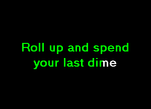 Roll up and spend

your last dime