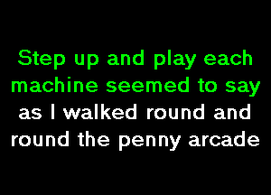 Step up and play each
machine seemed to say
as I walked round and
round the penny arcade