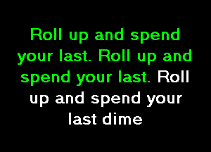 Roll up and spend
your last. Roll up and
spend your last. Roll

up and spend your

last dime