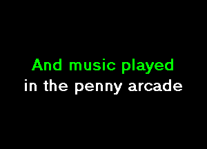 And music played

in the penny arcade