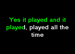 Yes it played and it

played. played all the
time