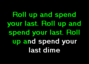 Roll up and spend
your last. Roll up and
spend your last. Roll

up and spend your

last dime