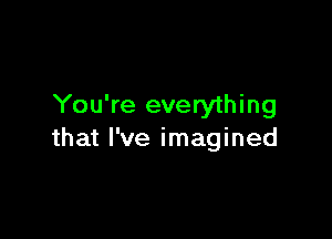 You're everything

that I've imagined