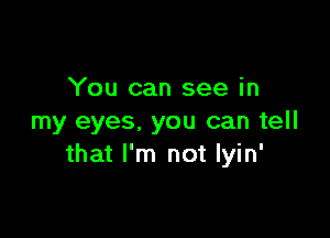 You can see in

my eyes. you can tell
that I'm not lyin'