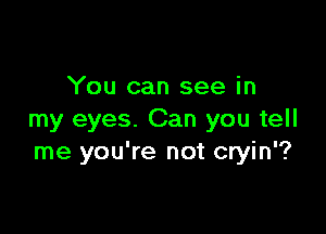 You can see in

my eyes. Can you tell
me you're not cryin'?