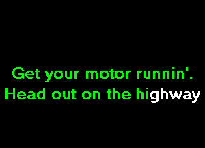 Get your motor runnin'.
Head out on the highway