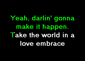 Yeah, darlin' gonna
make it happen.

Take the world in a
love embrace