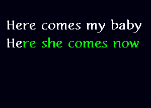 Here comes my baby
Here she comes now