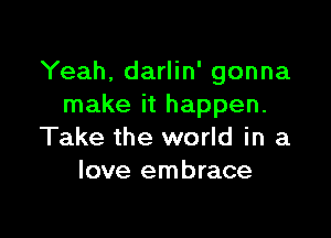 Yeah, darlin' gonna
make it happen.

Take the world in a
love embrace