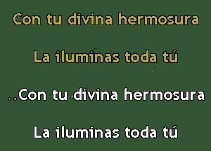 Con tu divina hermosura
La iluminas toda tL'I
..Con tu divina hermosura

La iluminas toda tL'I