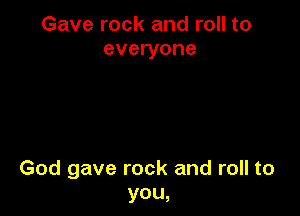 Gave rock and roll to
everyone

God gave rock and roll to
you,