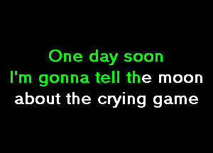 One day soon

I'm gonna tell the moon
about the crying game