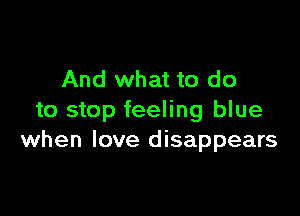 And what to do

to stop feeling blue
when love disappears