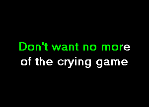 Don't want no more

of the crying game