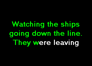 Watching the ships

going down the line.
They were leaving