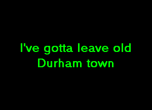 I've gotta leave old

Durham town