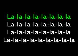 La-la-la-la-la-la-la-la

La-la-la-la-la-la-la-la

La-la-la-la-la-la-la-la
La-la-la-la-la-la-la-la-la