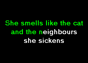 She smells like the cat

and the neighbours
she sickens