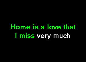 Home is a love that

I miss very much