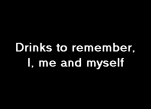 Drinks to remember,

I, me and myself