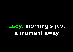 Lady, morning's just
a moment away