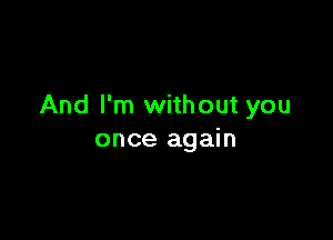 And I'm without you

once again