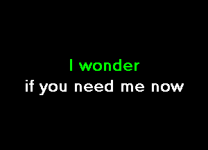 I wonder

if you need me now