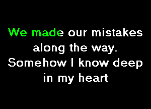 We made our mistakes
along the way.

Somehow I know deep
in my heart