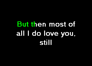 But then most of

all I do love you,
still