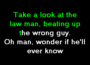 Take a look at the
law man. beating up

the wrong guy.
Oh man, wonder if he'll
ever know