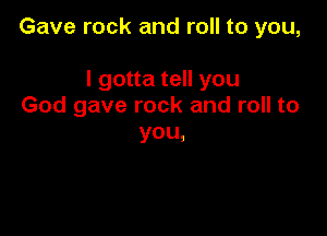 Gave rock and roll to you,

I gotta tell you
God gave rock and roll to
YOU,