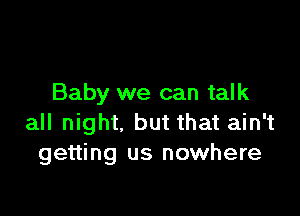 Baby we can talk

all night, but that ain't
getting us nowhere