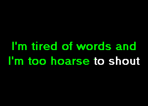 I'm tired of words and

I'm too hoarse to shout